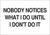 Brady B-401 Polystyrene Rectangle White Humorous Sign - 10 in Width x 7 in Height - TEXT: NOBODY NOTICES WHAT I DO UNTIL I DON'T DO IT - 38073 - 754476-38073 - R. S. Hughes Company, Inc.
